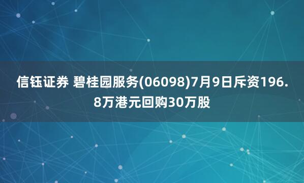 信钰证券 碧桂园服务(06098)7月9日斥资196.8万港元回购30万股