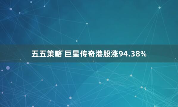 五五策略 巨星传奇港股涨94.38%