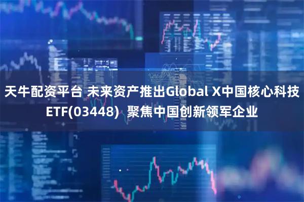 天牛配资平台 未来资产推出Global X中国核心科技ETF(03448)  聚焦中国创新领军企业