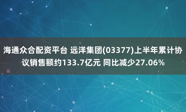 海通众合配资平台 远洋集团(03377)上半年累计协议销售额约133.7亿元 同比减少27.06%