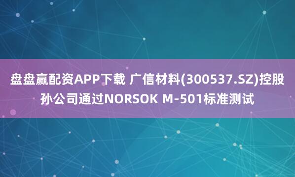 盘盘赢配资APP下载 广信材料(300537.SZ)控股孙公司通过NORSOK M-501标准测试