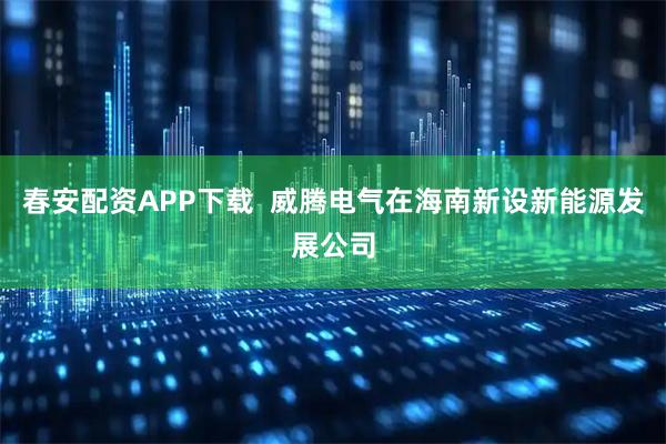 春安配资APP下载  威腾电气在海南新设新能源发展公司