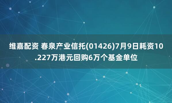 维嘉配资 春泉产业信托(01426)7月9日耗资10.227万港元回购6万个基金单位