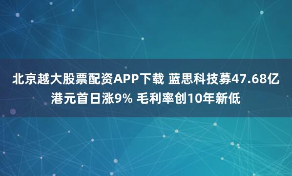 北京越大股票配资APP下载 蓝思科技募47.68亿港元首日涨9% 毛利率创10年新低