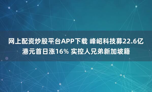 网上配资炒股平台APP下载 峰岹科技募22.6亿港元首日涨16% 实控人兄弟新加坡籍