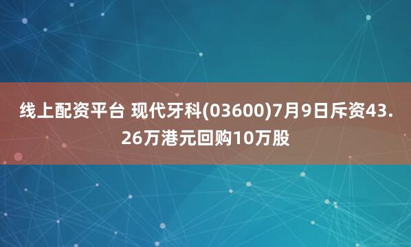 线上配资平台 现代牙科(03600)7月9日斥资43.26万港元回购10万股