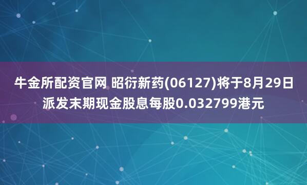 牛金所配资官网 昭衍新药(06127)将于8月29日派发末期现金股息每股0.032799港元
