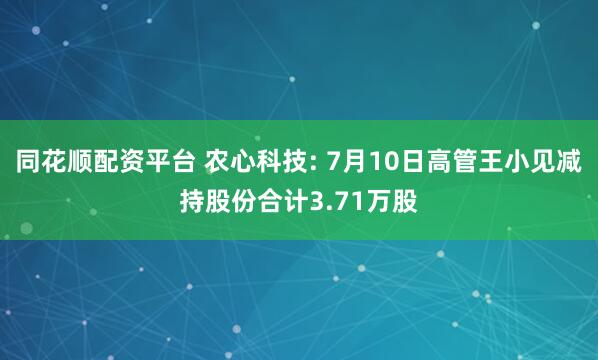 同花顺配资平台 农心科技: 7月10日高管王小见减持股份合计3.71万股