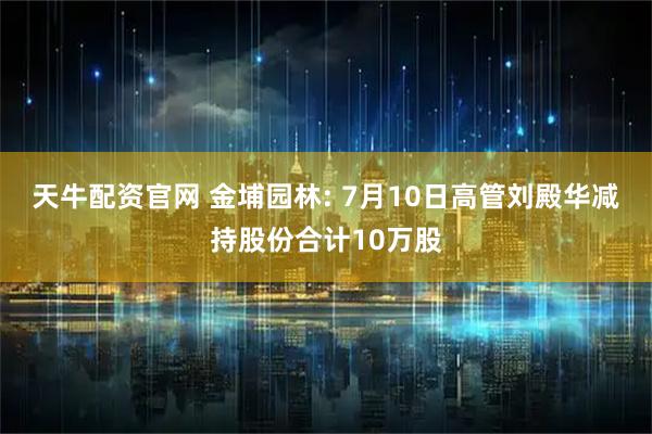 天牛配资官网 金埔园林: 7月10日高管刘殿华减持股份合计10万股