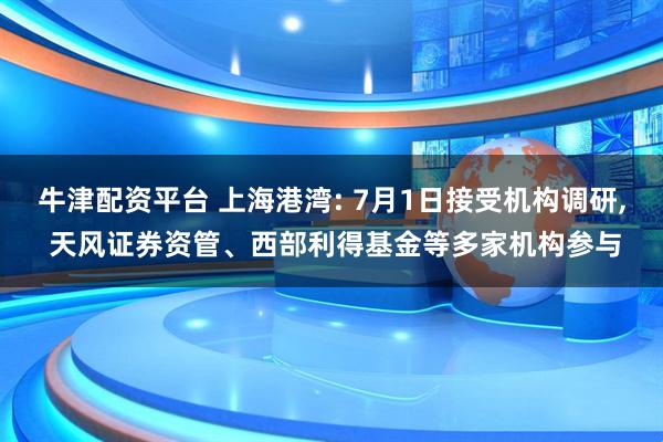 牛津配资平台 上海港湾: 7月1日接受机构调研, 天风证券资管、西部利得基金等多家机构参与