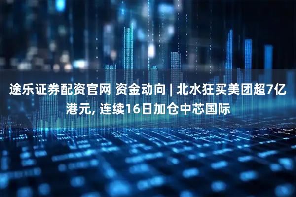 途乐证券配资官网 资金动向 | 北水狂买美团超7亿港元, 连续16日加仓中芯国际