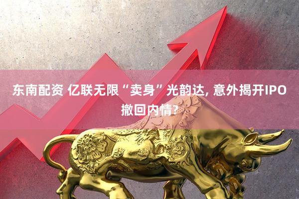 东南配资 亿联无限“卖身”光韵达, 意外揭开IPO撤回内情?