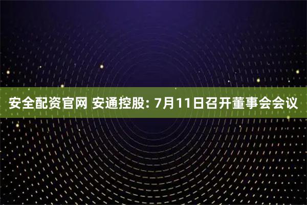 安全配资官网 安通控股: 7月11日召开董事会会议