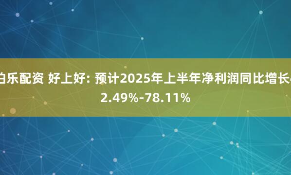 伯乐配资 好上好: 预计2025年上半年净利润同比增长42.49%-78.11%