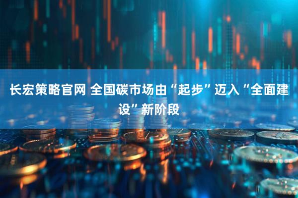 长宏策略官网 全国碳市场由“起步”迈入“全面建设”新阶段