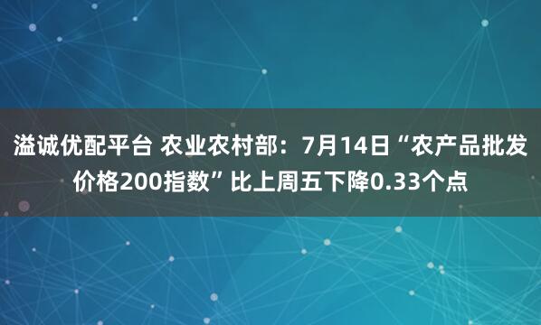 溢诚优配平台 农业农村部：7月14日“农产品批发价格200指数”比上周五下降0.33个点