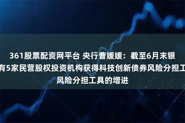 361股票配资网平台 央行曹媛媛：截至6月末银行间市场有5家民营股权投资机构获得科技创新债券风险分担工具的增进