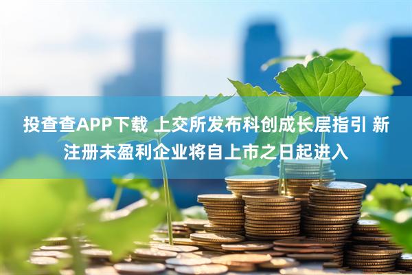 投查查APP下载 上交所发布科创成长层指引 新注册未盈利企业将自上市之日起进入