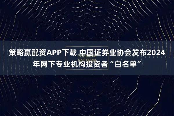 策略赢配资APP下载 中国证券业协会发布2024年网下专业机构投资者“白名单”
