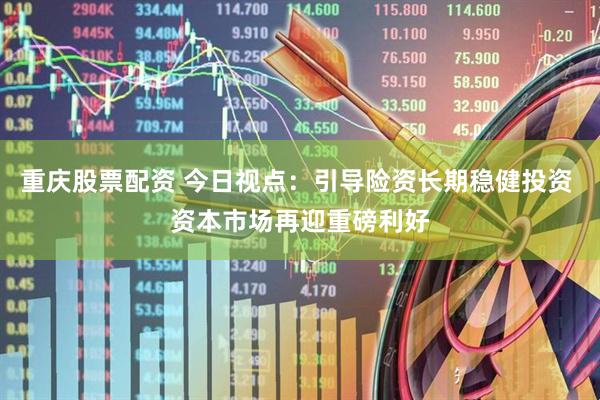 重庆股票配资 今日视点：引导险资长期稳健投资 资本市场再迎重磅利好