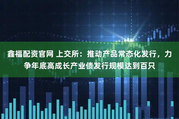 鑫福配资官网 上交所：推动产品常态化发行，力争年底高成长产业债发行规模达到百只