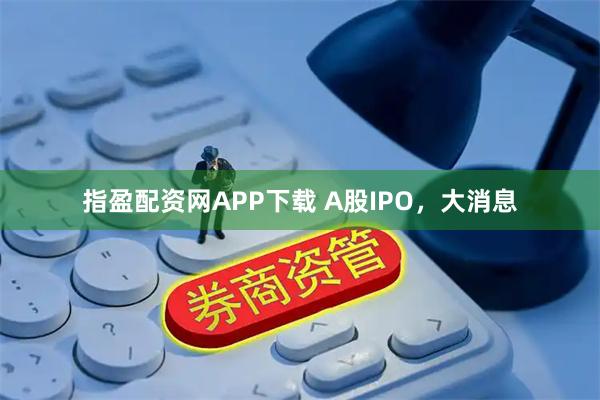 指盈配资网APP下载 A股IPO，大消息