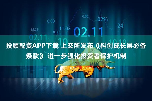 投顾配资APP下载 上交所发布《科创成长层必备条款》 进一步强化投资者保护机制