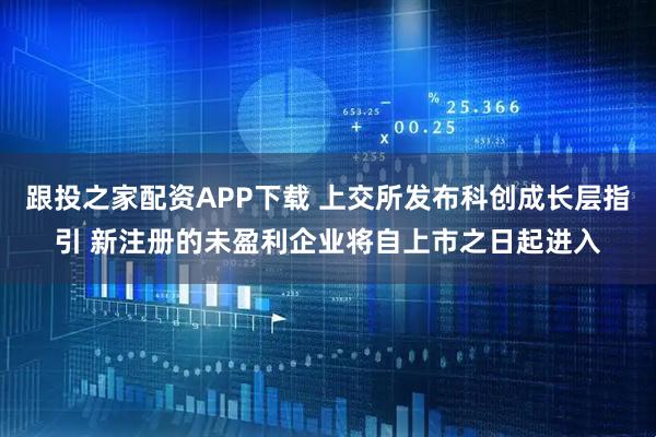 跟投之家配资APP下载 上交所发布科创成长层指引 新注册的未盈利企业将自上市之日起进入