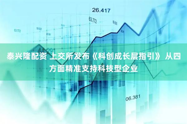 泰兴隆配资 上交所发布《科创成长层指引》 从四方面精准支持科技型企业