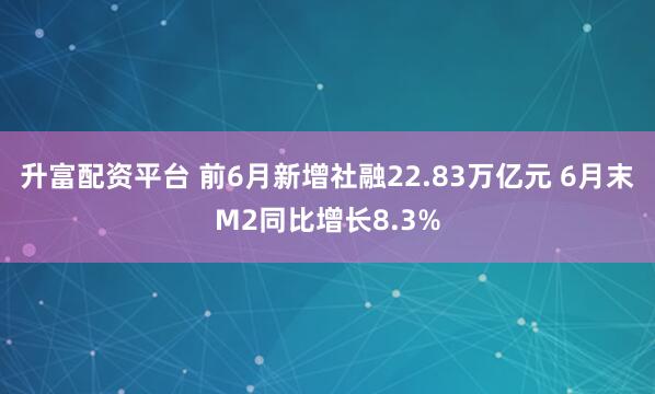 升富配资平台 前6月新增社融22.83万亿元 6月末M2同比增长8.3%