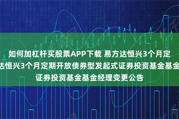 如何加杠杆买股票APP下载 易方达恒兴3个月定开债券: 易方达恒兴3个月定期开放债券型发起式证券投资基金基金经理变更公告
