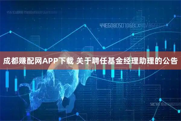 成都赚配网APP下载 关于聘任基金经理助理的公告