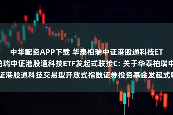中华配资APP下载 华泰柏瑞中证港股通科技ETF发起式联接A,华泰柏瑞中证港股通科技ETF发起式联接C: 关于华泰柏瑞中证港股通科技交易型开放式指数证券投资基金发起式联接基金基金经理变更的公告