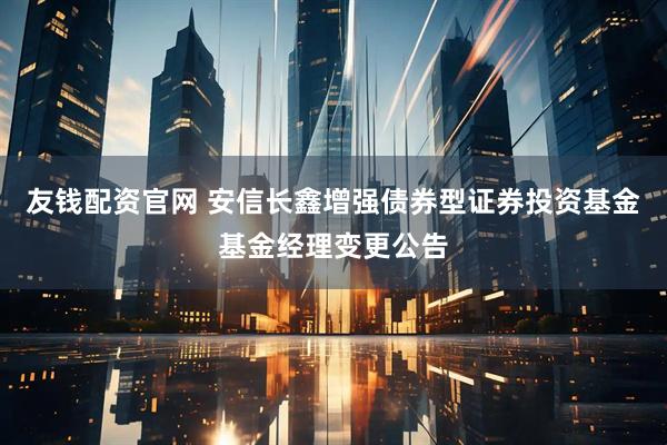 友钱配资官网 安信长鑫增强债券型证券投资基金基金经理变更公告