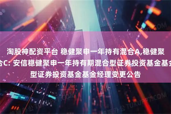 淘股神配资平台 稳健聚申一年持有混合A,稳健聚申一年持有混合C: 安信稳健聚申一年持有期混合型证券投资基金基金经理变更公告