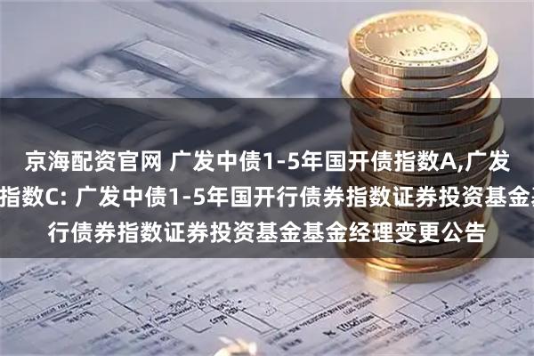 京海配资官网 广发中债1-5年国开债指数A,广发中债1-5年国开债指数C: 广发中债1-5年国开行债券指数证券投资基金基金经理变更公告