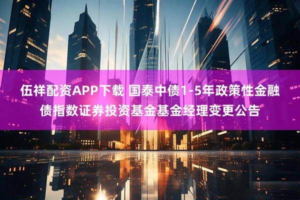 伍祥配资APP下载 国泰中债1-5年政策性金融债指数证券投资基金基金经理变更公告