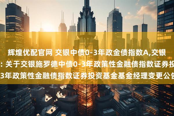 辉煌优配官网 交银中债0-3年政金债指数A,交银中债0-3年政金债指数C: 关于交银施罗德中债0-3年政策性金融债指数证券投资基金基金经理变更公告