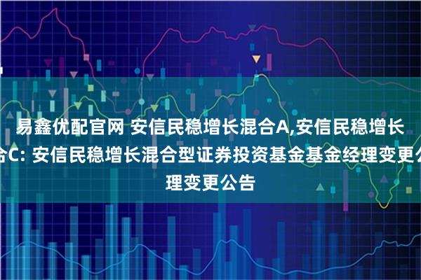 易鑫优配官网 安信民稳增长混合A,安信民稳增长混合C: 安信民稳增长混合型证券投资基金基金经理变更公告