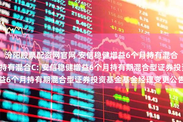汾阳股票配资网官网 安信稳健增益6个月持有混合A,安信稳健增益6个月持有混合C: 安信稳健增益6个月持有期混合型证券投资基金基金经理变更公告