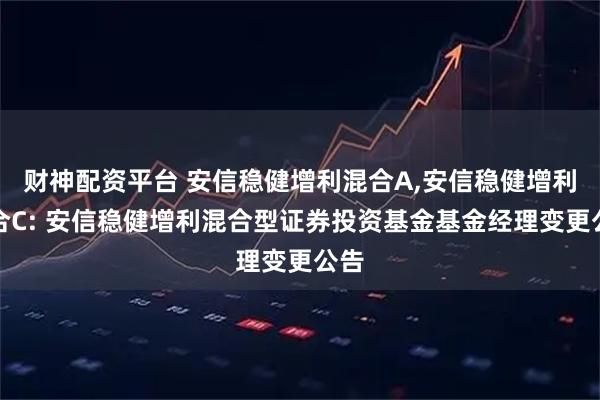 财神配资平台 安信稳健增利混合A,安信稳健增利混合C: 安信稳健增利混合型证券投资基金基金经理变更公告