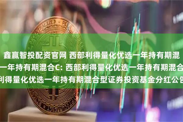 鑫赢智投配资官网 西部利得量化优选一年持有期混合A,西部利得量化优选一年持有期混合C: 西部利得量化优选一年持有期混合型证券投资基金分红公告