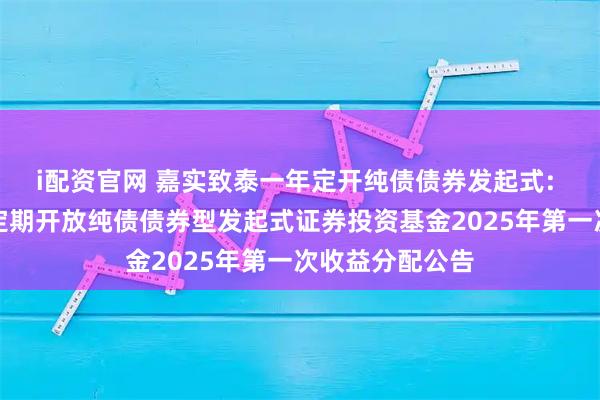 i配资官网 嘉实致泰一年定开纯债债券发起式: 嘉实致泰一年定期开放纯债债券型发起式证券投资基金2025年第一次收益分配公告
