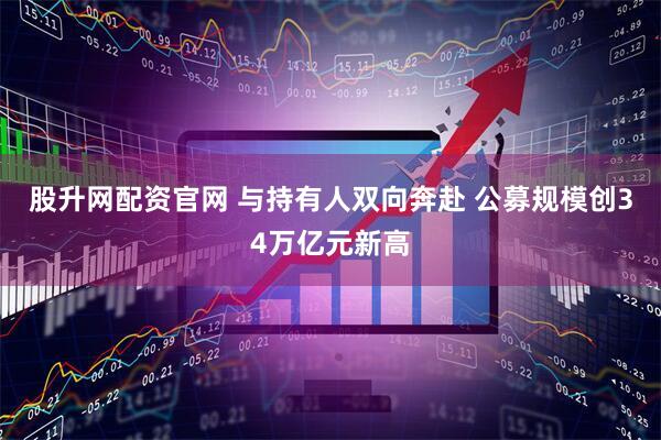 股升网配资官网 与持有人双向奔赴 公募规模创34万亿元新高