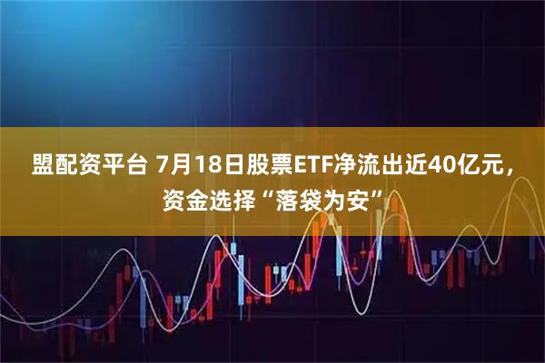 盟配资平台 7月18日股票ETF净流出近40亿元，资金选择“落袋为安”
