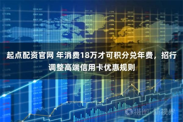 起点配资官网 年消费18万才可积分兑年费，招行调整高端信用卡优惠规则
