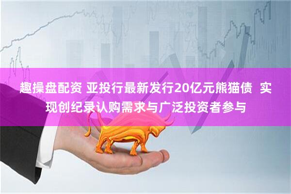 趣操盘配资 亚投行最新发行20亿元熊猫债  实现创纪录认购需求与广泛投资者参与