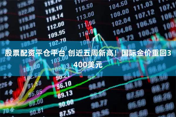 股票配资平仓平台 创近五周新高！国际金价重回3400美元