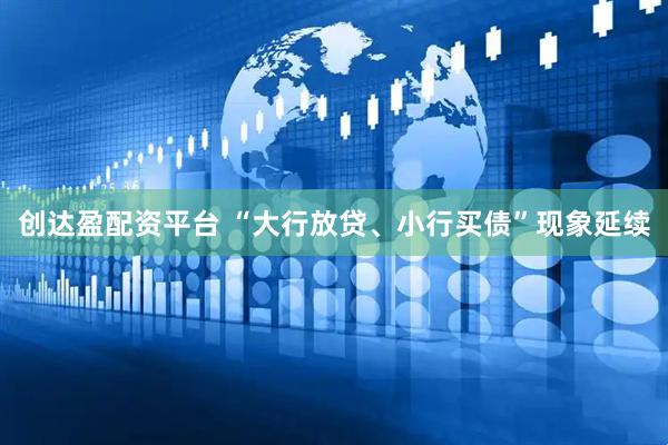 创达盈配资平台 “大行放贷、小行买债”现象延续
