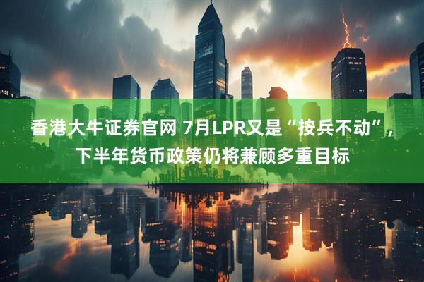 香港大牛证券官网 7月LPR又是“按兵不动”，下半年货币政策仍将兼顾多重目标
